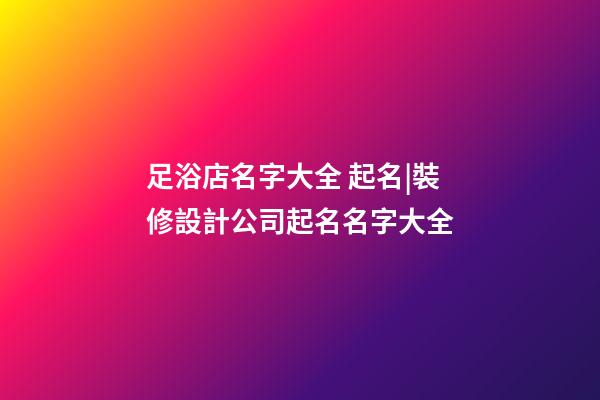 足浴店名字大全 起名|裝修設計公司起名名字大全-第1張-公司起名-玄機派